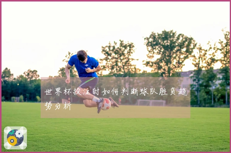 世界杯投注时如何判断球队胜负趋势分析