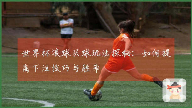 世界杯滚球买球玩法探秘：如何提高下注技巧与胜率