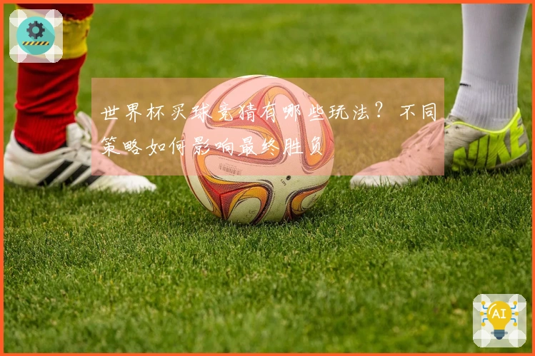 世界杯买球竞猜有哪些玩法？不同策略如何影响最终胜负