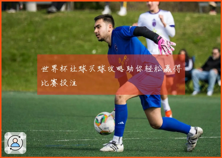 世界杯让球买球攻略助你轻松赢得比赛投注