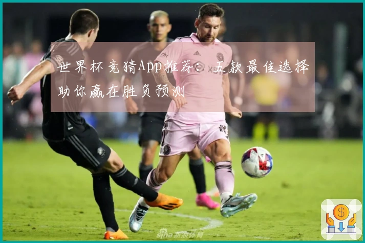 世界杯竞猜App推荐：五款最佳选择助你赢在胜负预测