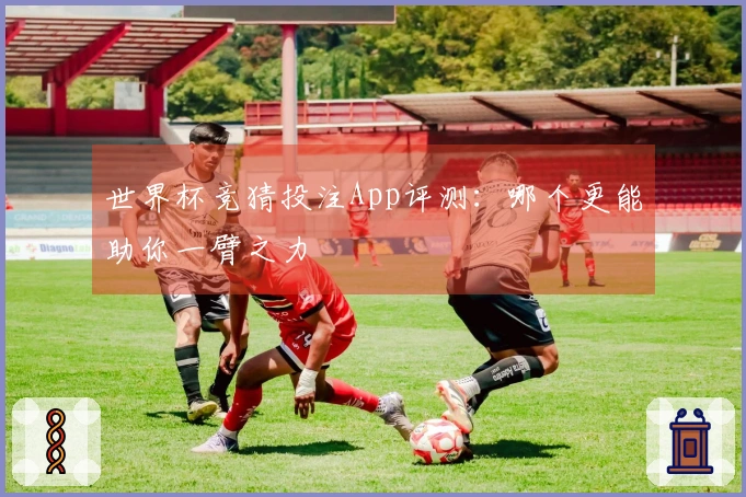 世界杯竞猜投注App评测：哪个更能助你一臂之力