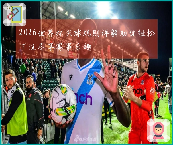 2026世界杯买球规则详解助你轻松下注尽享赛事乐趣