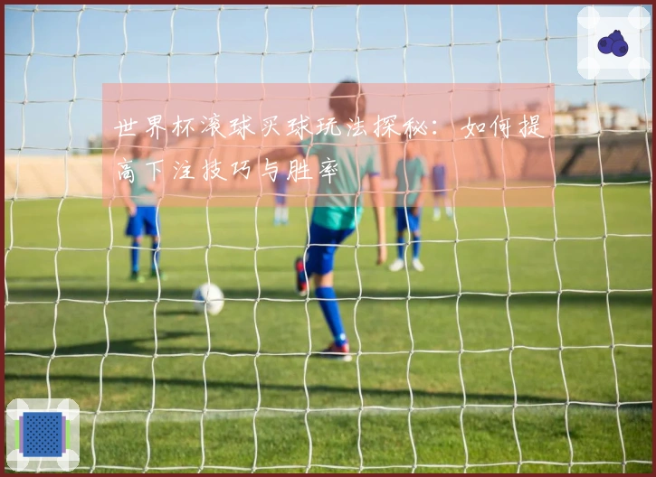 世界杯滚球买球玩法探秘：如何提高下注技巧与胜率