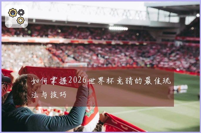 如何掌握2026世界杯竞猜的最佳玩法与技巧