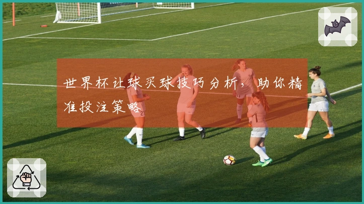 世界杯让球买球技巧分析，助你精准投注策略