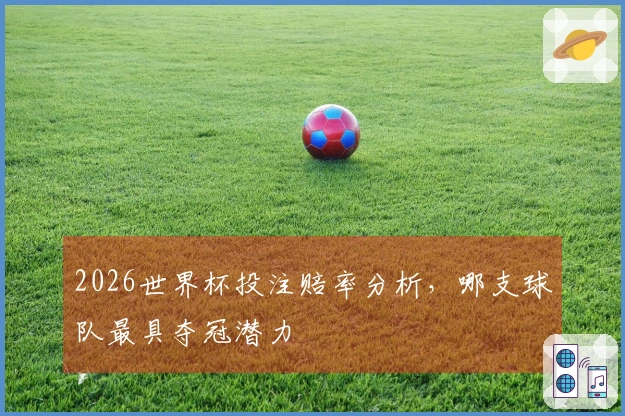 2026世界杯投注赔率分析，哪支球队最具夺冠潜力