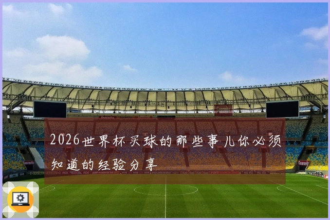 2026世界杯买球的那些事儿你必须知道的经验分享