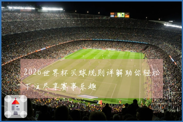 2026世界杯买球规则详解助你轻松下注尽享赛事乐趣