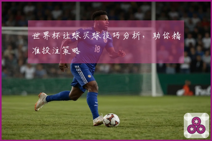 世界杯让球买球技巧分析，助你精准投注策略