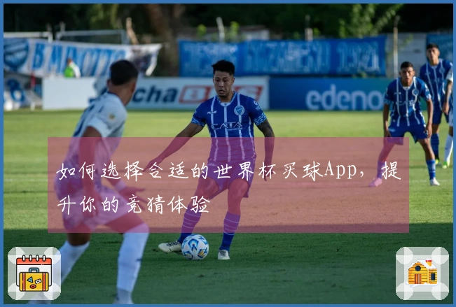 如何选择合适的世界杯买球App，提升你的竞猜体验
