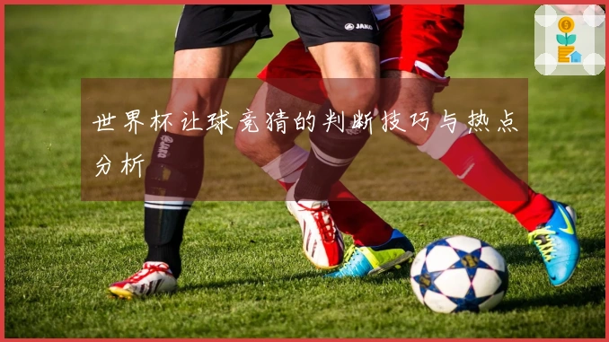 世界杯让球竞猜的判断技巧与热点分析