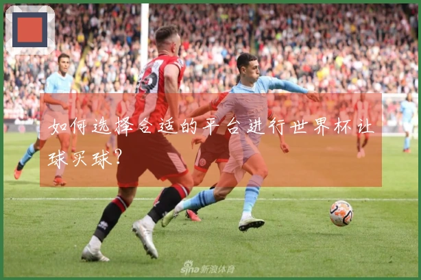 如何选择合适的平台进行世界杯让球买球？