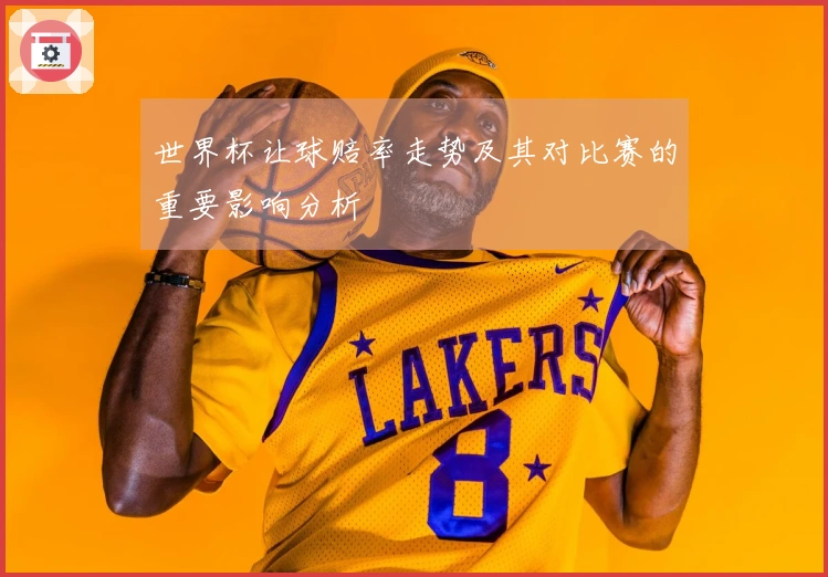 世界杯让球赔率走势及其对比赛的重要影响分析