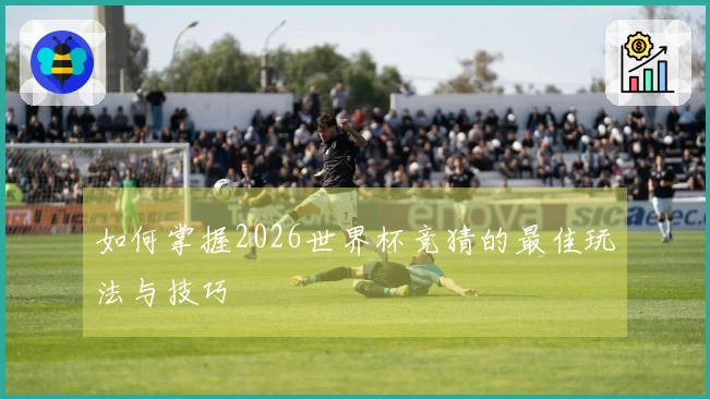 如何掌握2026世界杯竞猜的最佳玩法与技巧