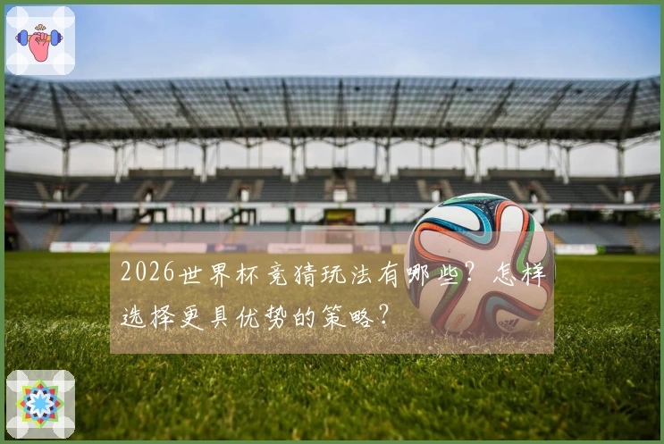 2026世界杯竞猜玩法有哪些？怎样选择更具优势的策略？