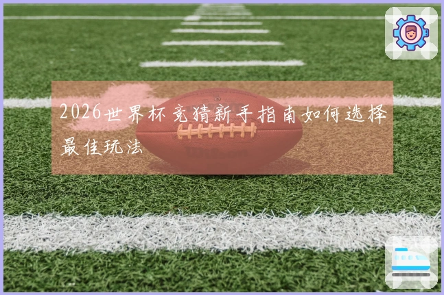 2026世界杯竞猜新手指南如何选择最佳玩法